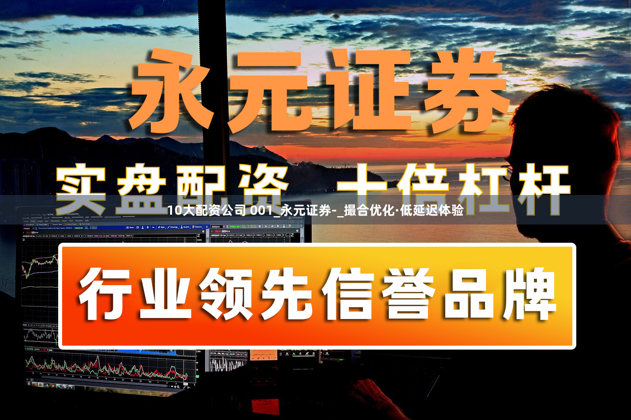 10大配资公司 001_永元证券-_撮合优化·低延迟体验