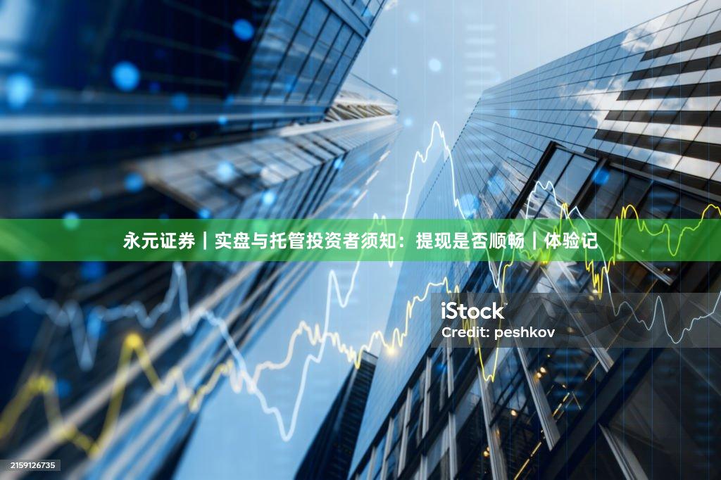 永元证券｜实盘与托管投资者须知：提现是否顺畅｜体验记