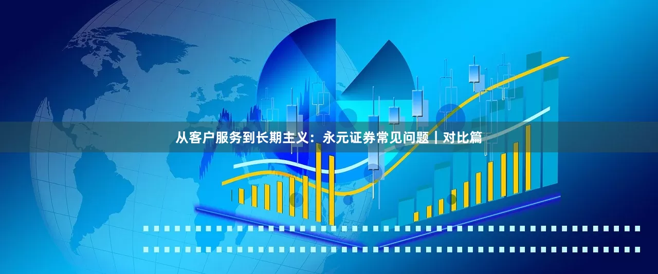 从客户服务到长期主义：永元证券常见问题｜对比篇