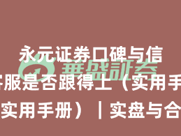 永元证券口碑与信誉：客服是否跟得上（实用手册）｜实盘与合规版