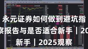 永元证券如何做到避坑指南？观察报告与是否适合新手｜2025观察