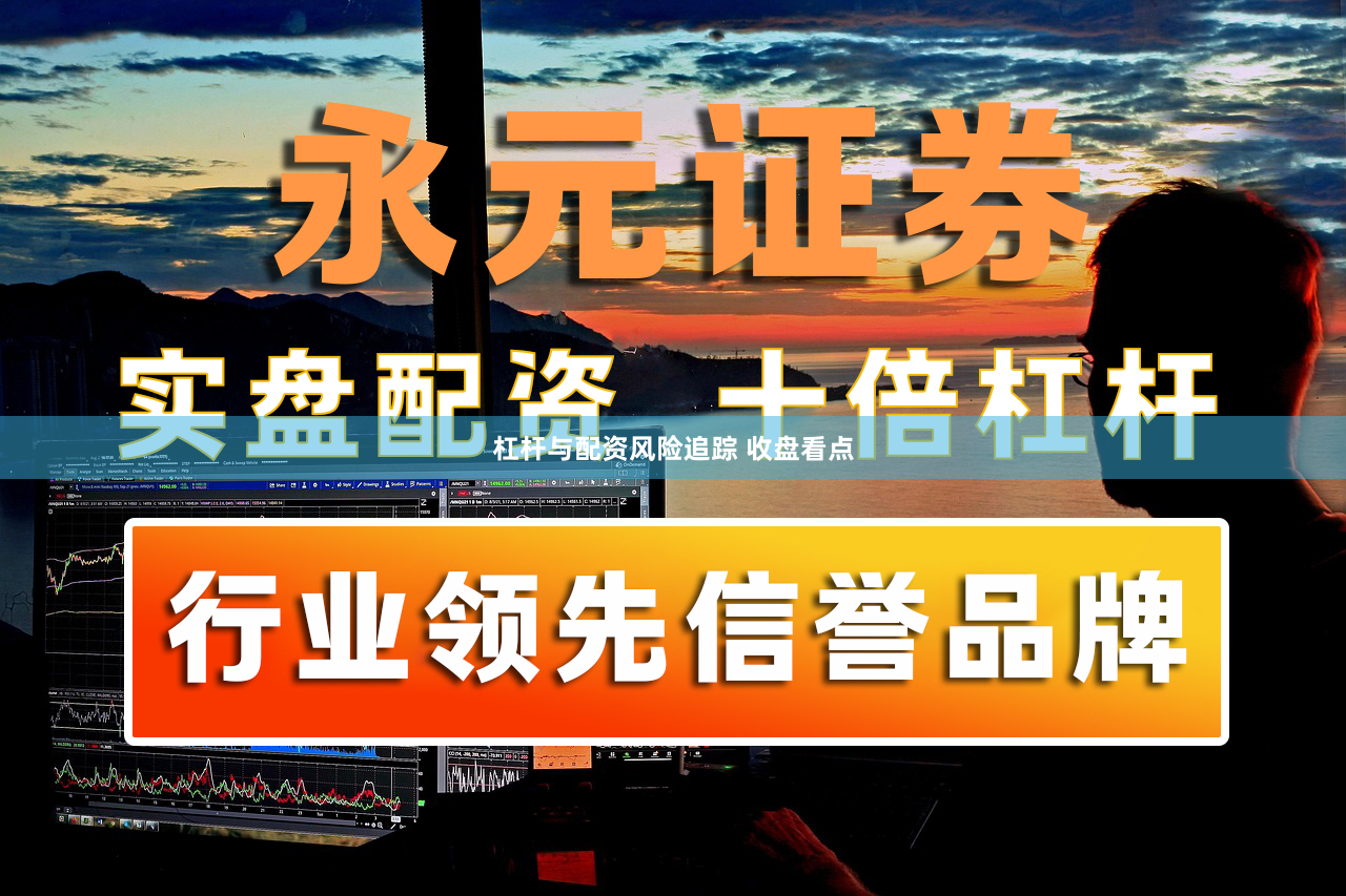 杠杆与配资风险追踪 收盘看点