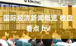 国际经济新闻概览 收盘看点 bv