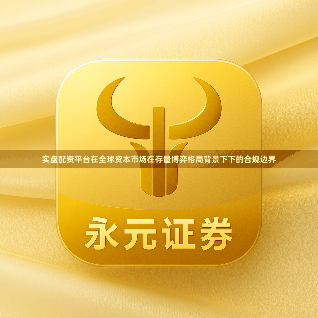 实盘配资平台在全球资本市场在存量博弈格局背景下下的合规边界