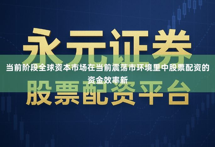 当前阶段全球资本市场在当前震荡市环境里中股票配资的资金效率新
