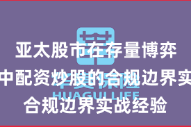 亚太股市在存量博弈格局中中配资炒股的合规边界实战经验