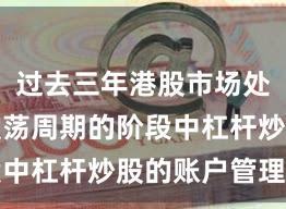 过去三年港股市场处于宽幅震荡周期的阶段中杠杆炒股的账户管理新