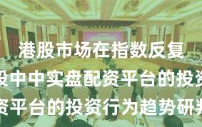 港股市场在指数反复拉锯阶段中中实盘配资平台的投资行为趋势研判