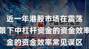 近一年港股市场在震荡市环境背景下中杠杆资金的资金效率常见误区