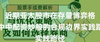 近期亚太股市在存量博弈格局中中配资炒股的合规边界实践路径