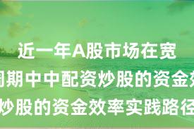 近一年A股市场在宽幅震荡周期中中配资炒股的资金效率实践路径