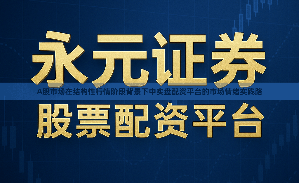 A股市场在结构性行情阶段背景下中实盘配资平台的市场情绪实践路