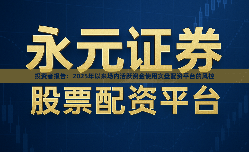 投资者报告：2025年以来场内活跃资金使用实盘配资平台的风控