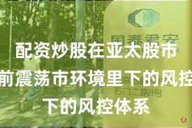 配资炒股在亚太股市在当前震荡市环境里下的风控体系