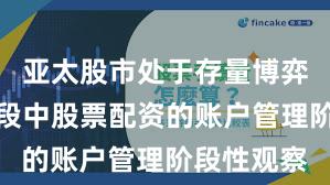 亚太股市处于存量博弈格局的阶段中股票配资的账户管理阶段性观察