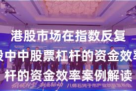港股市场在指数反复拉锯阶段中中股票杠杆的资金效率案例解读