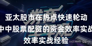 亚太股市在热点快速轮动时期中中股票配资的资金效率实战经验