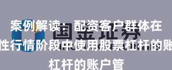 案例解读：配资客户群体在结构性行情阶段中使用股票杠杆的账户管