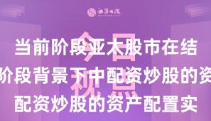 当前阶段亚太股市在结构性行情阶段背景下中配资炒股的资产配置实