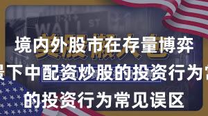 境内外股市在存量博弈格局背景下中配资炒股的投资行为常见误区