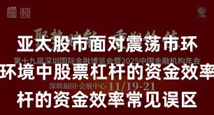 亚太股市面对震荡市环境的市场环境中股票杠杆的资金效率常见误区