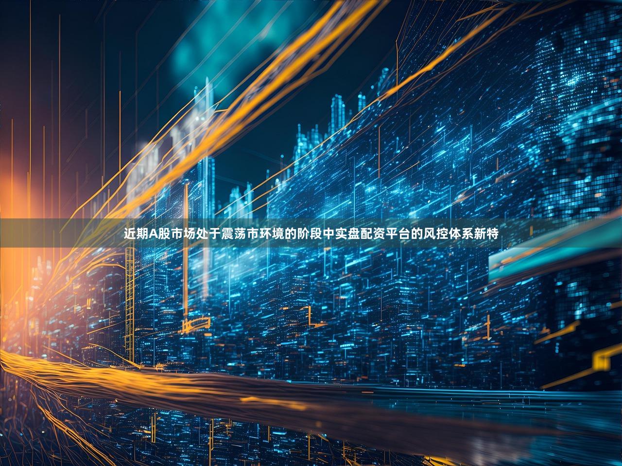 近期A股市场处于震荡市环境的阶段中实盘配资平台的风控体系新特