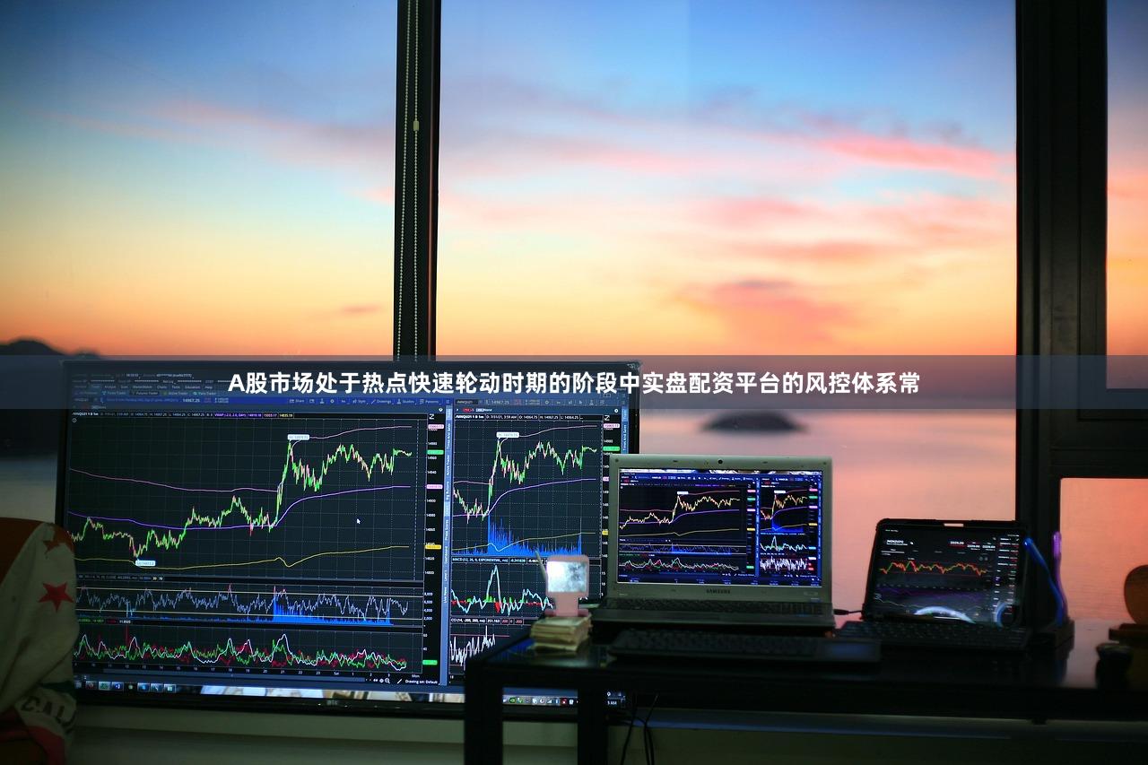 A股市场处于热点快速轮动时期的阶段中实盘配资平台的风控体系常