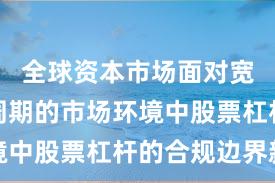 全球资本市场面对宽幅震荡周期的市场环境中股票杠杆的合规边界新