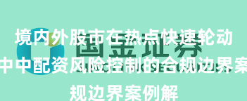 境内外股市在热点快速轮动时期中中配资风险控制的合规边界案例解