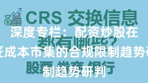 深度专栏：配资炒股在巨匠成本市集的合规限制趋势研判