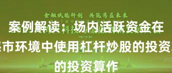案例解读：场内活跃资金在震憾市环境中使用杠杆炒股的投资算作