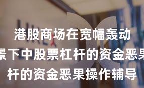 港股商场在宽幅轰动周期配景下中股票杠杆的资金恶果操作辅导