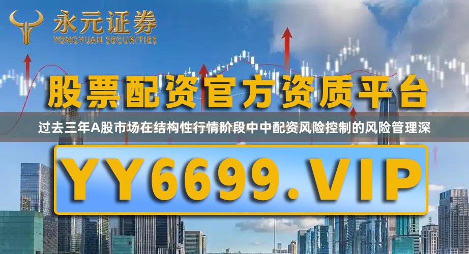 过去三年A股市场在结构性行情阶段中中配资风险控制的风险管理深