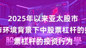 2025年以来亚太股市在震荡市环境背景下中股票杠杆的投资行为