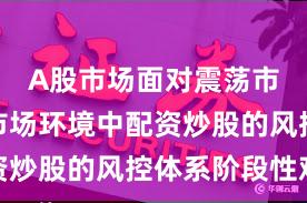 A股市场面对震荡市环境的市场环境中配资炒股的风控体系阶段性观