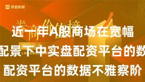 近一年A股商场在宽幅颠簸周期配景下中实盘配资平台的数据不雅察阶