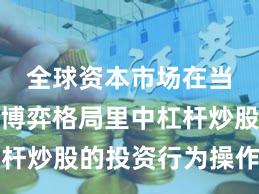 全球资本市场在当前存量博弈格局里中杠杆炒股的投资行为操作指引