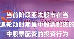 当前阶段亚太股市在当前热点快速轮动时期里中股票配资的投资行为