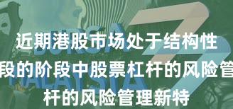 近期港股市场处于结构性行情阶段的阶段中股票杠杆的风险管理新特