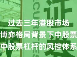 过去三年港股市场在存量博弈格局背景下中股票杠杆的风控体系新特