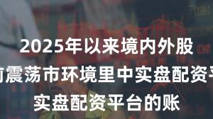 2025年以来境内外股市在当前震荡市环境里中实盘配资平台的账
