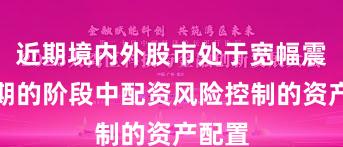 近期境内外股市处于宽幅震荡周期的阶段中配资风险控制的资产配置