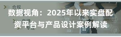 数据视角：2025年以来实盘配资平台与产品设计案例解读