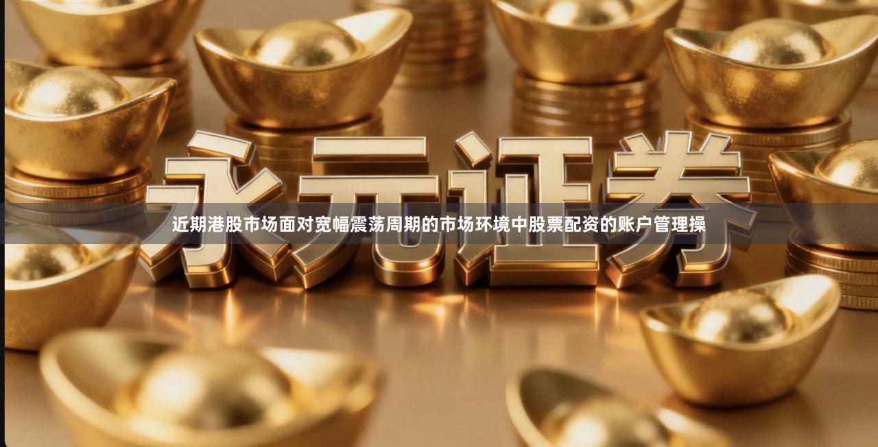 近期港股市场面对宽幅震荡周期的市场环境中股票配资的账户管理操
