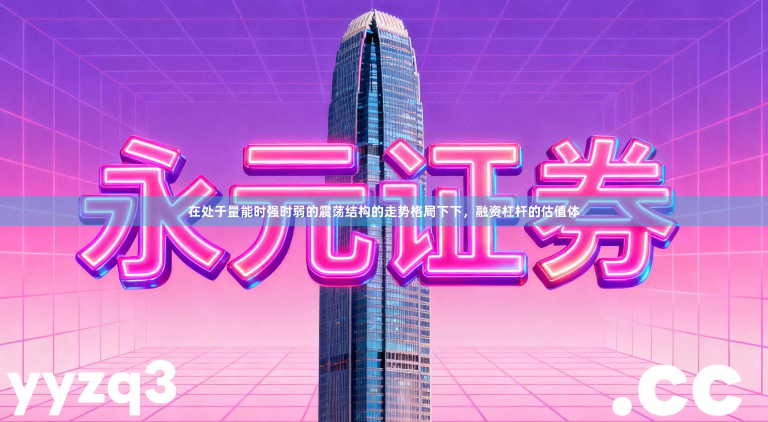 在处于量能时强时弱的震荡结构的走势格局下下，融资杠杆的估值体