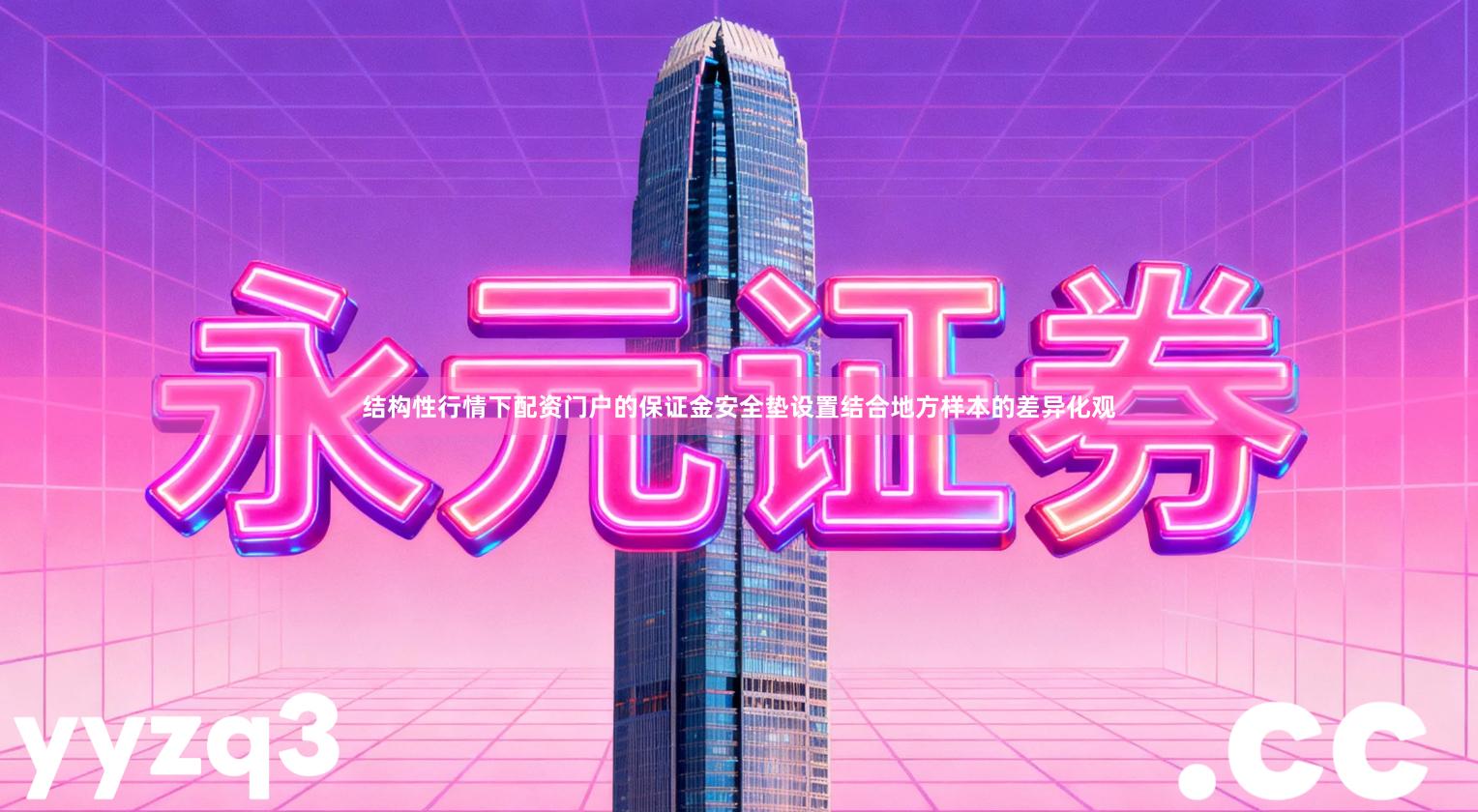 结构性行情下配资门户的保证金安全垫设置结合地方样本的差异化观