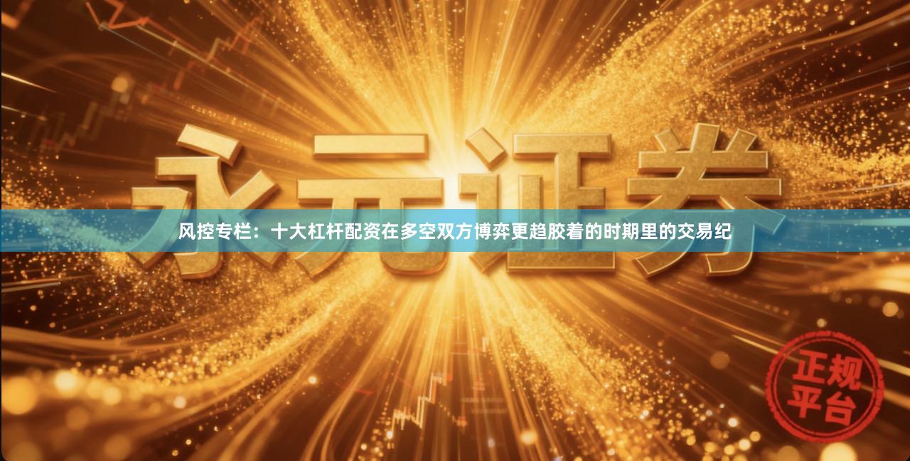 风控专栏：十大杠杆配资在多空双方博弈更趋胶着的时期里的交易纪