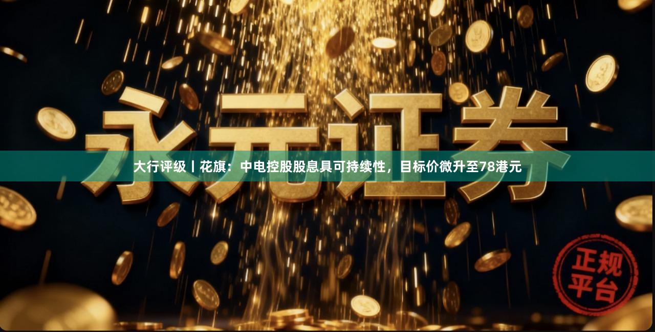 大行评级丨花旗：中电控股股息具可持续性，目标价微升至78港元