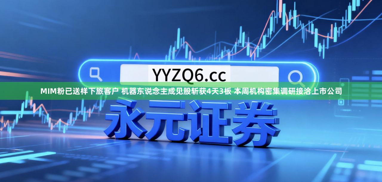 MIM粉已送样下旅客户 机器东说念主成见股斩获4天3板 本周机构密集调研接洽上市公司