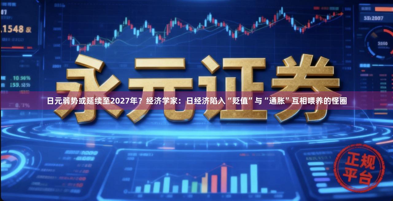日元弱势或延续至2027年？经济学家：日经济陷入“贬值”与“通胀”互相喂养的怪圈